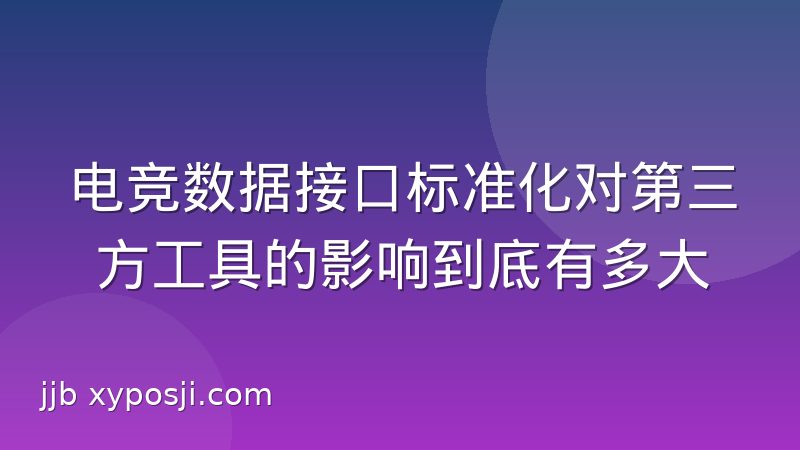 电竞数据接口标准化对第三方工具的影响到底有多大